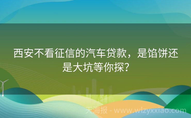 西安不看征信的汽车贷款，是馅饼还是大坑等你探？