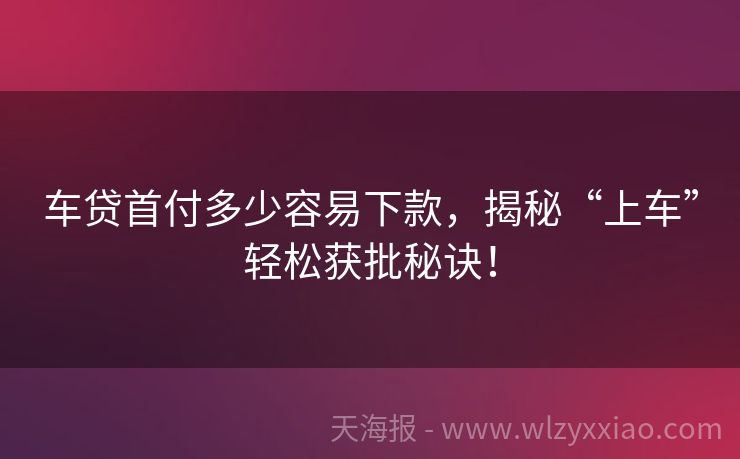 车贷首付多少容易下款，揭秘“上车”轻松获批秘诀！