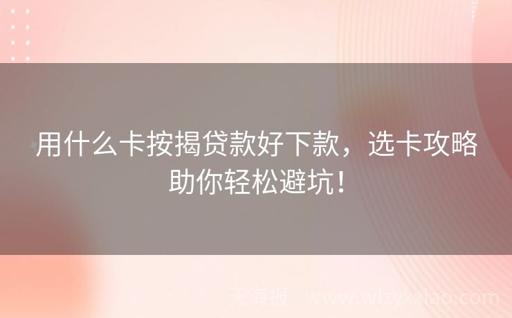 用什么卡按揭贷款好下款，选卡攻略助你轻松避坑！