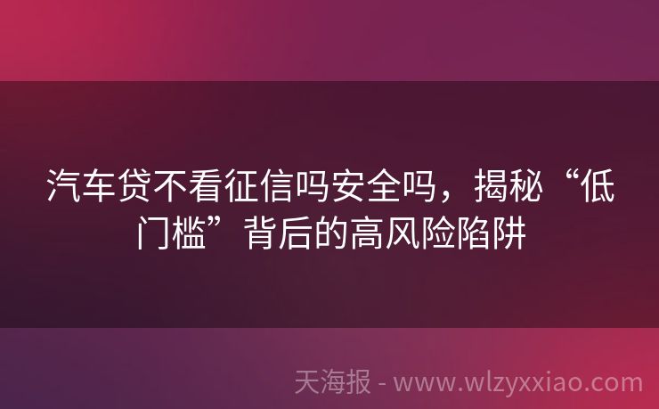 汽车贷不看征信吗安全吗，揭秘“低门槛”背后的高风险陷阱