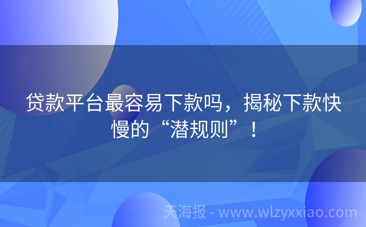 贷款平台最容易下款吗，揭秘下款快慢的“潜规则”！