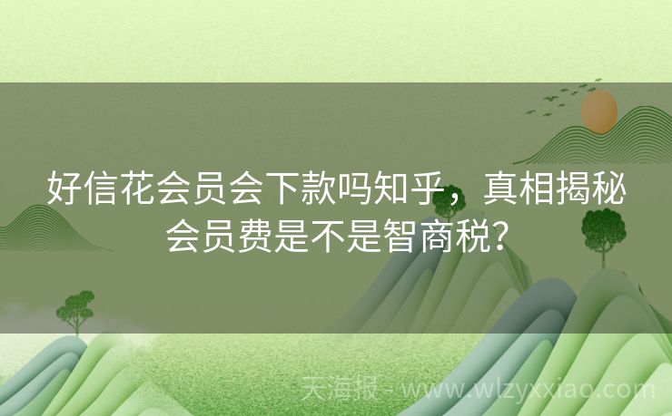 好信花会员会下款吗知乎，真相揭秘会员费是不是智商税？