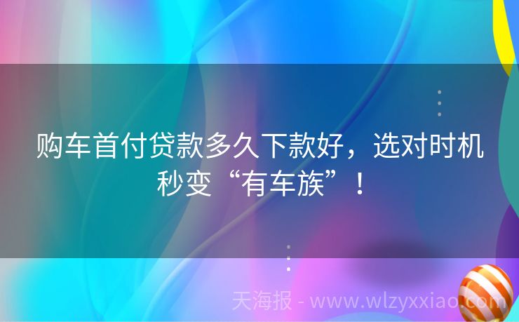 购车首付贷款多久下款好，选对时机秒变“有车族”！
