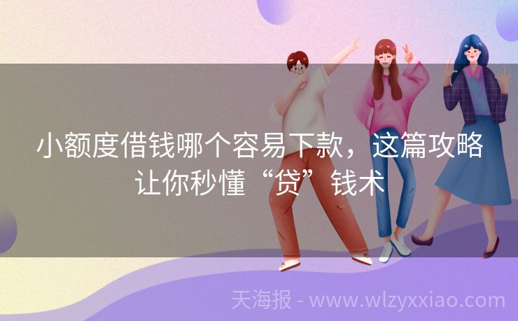 小额度借钱哪个容易下款，这篇攻略让你秒懂“贷”钱术