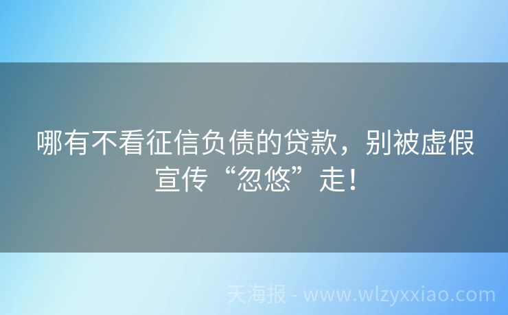 哪有不看征信负债的贷款，别被虚假宣传“忽悠”走！