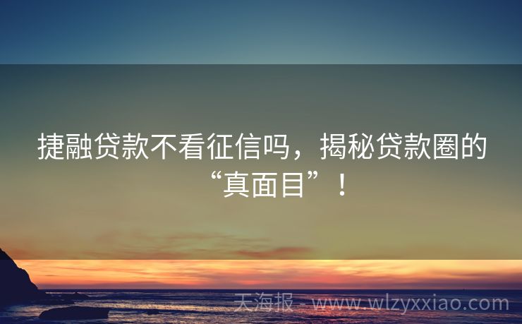 捷融贷款不看征信吗，揭秘贷款圈的“真面目”！