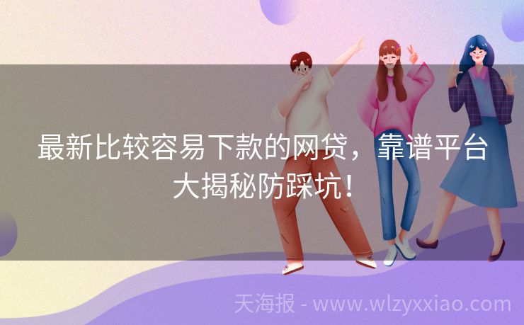 最新比较容易下款的网贷，靠谱平台大揭秘防踩坑！