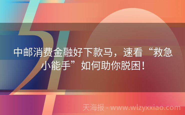 中邮消费金融好下款马，速看“救急小能手”如何助你脱困！
