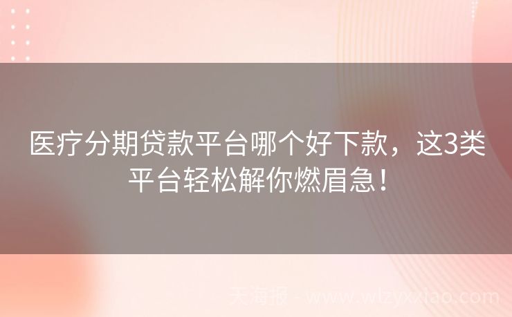 医疗分期贷款平台哪个好下款，这3类平台轻松解你燃眉急！