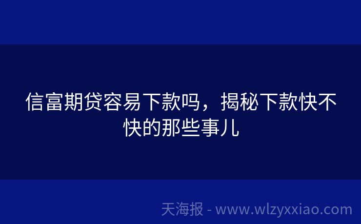 信富期贷容易下款吗，揭秘下款快不快的那些事儿