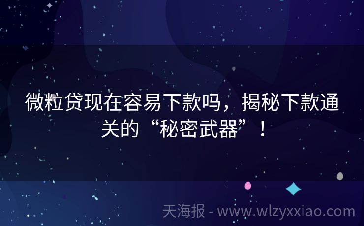 微粒贷现在容易下款吗，揭秘下款通关的“秘密武器”！