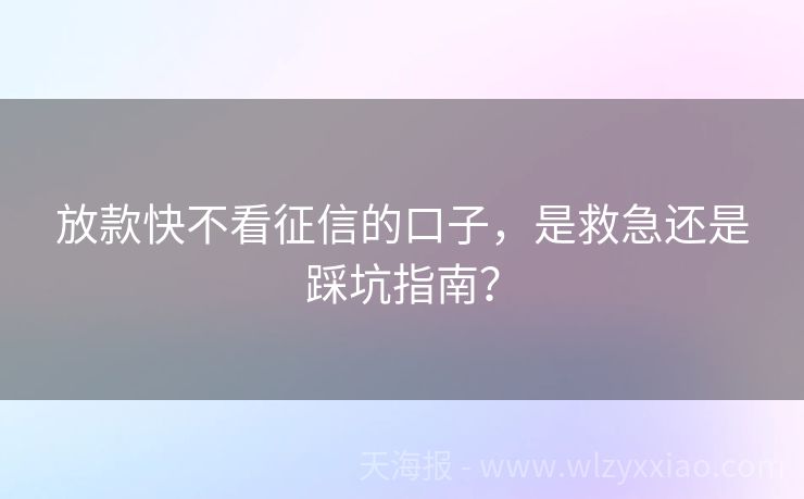 放款快不看征信的口子，是救急还是踩坑指南？