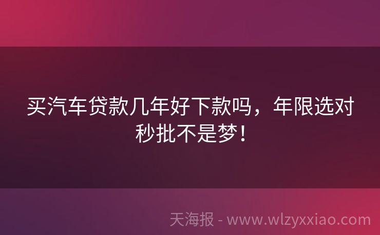 买汽车贷款几年好下款吗，年限选对秒批不是梦！