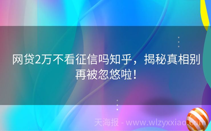 网贷2万不看征信吗知乎，揭秘真相别再被忽悠啦！