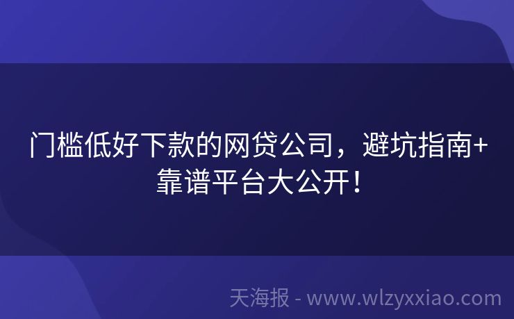 门槛低好下款的网贷公司，避坑指南+靠谱平台大公开！