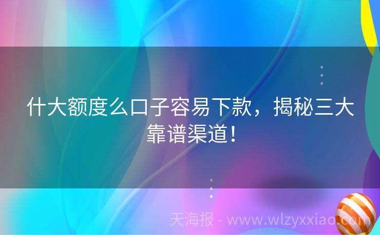 什大额度么口子容易下款，揭秘三大靠谱渠道！