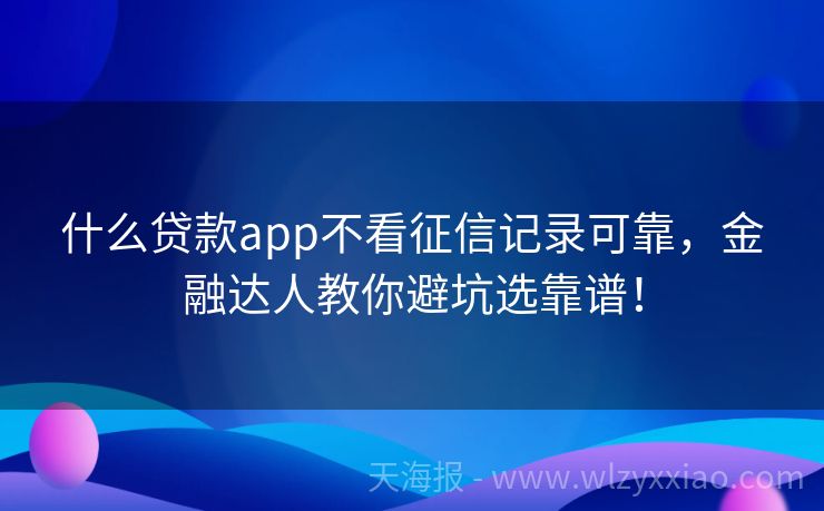 什么贷款app不看征信记录可靠，金融达人教你避坑选靠谱！