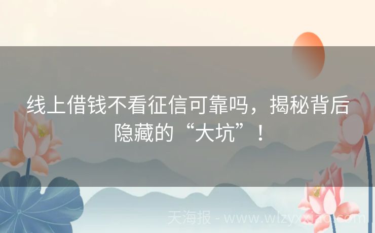 线上借钱不看征信可靠吗，揭秘背后隐藏的“大坑”！