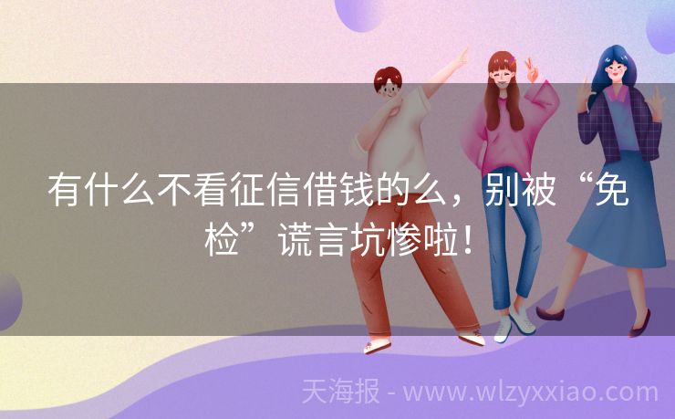 有什么不看征信借钱的么，别被“免检”谎言坑惨啦！