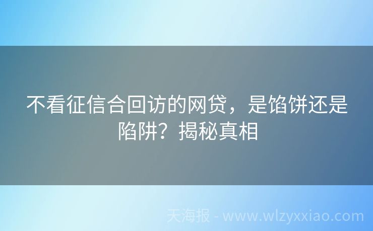 不看征信合回访的网贷，是馅饼还是陷阱？揭秘真相