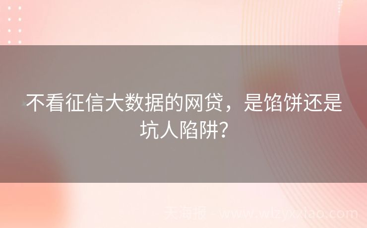 不看征信大数据的网贷，是馅饼还是坑人陷阱？