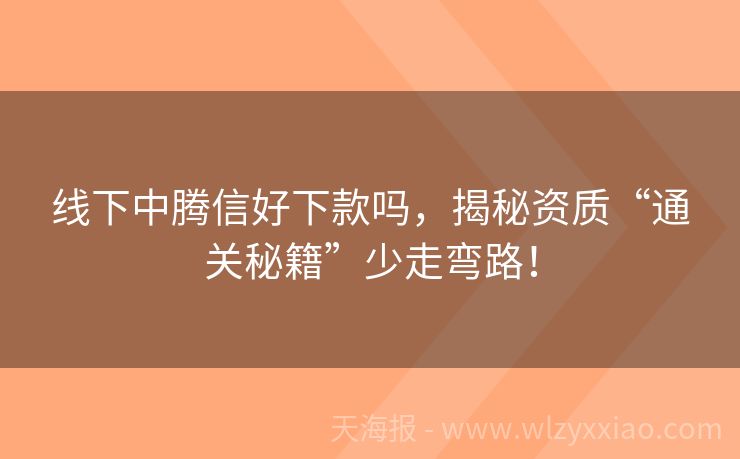 线下中腾信好下款吗，揭秘资质“通关秘籍”少走弯路！