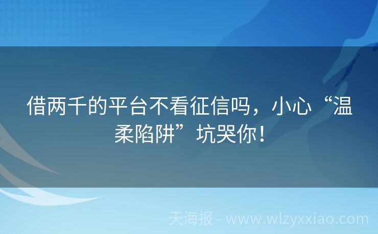 借两千的平台不看征信吗，小心“温柔陷阱”坑哭你！