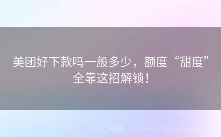 美团好下款吗一般多少，额度“甜度”全靠这招解锁！