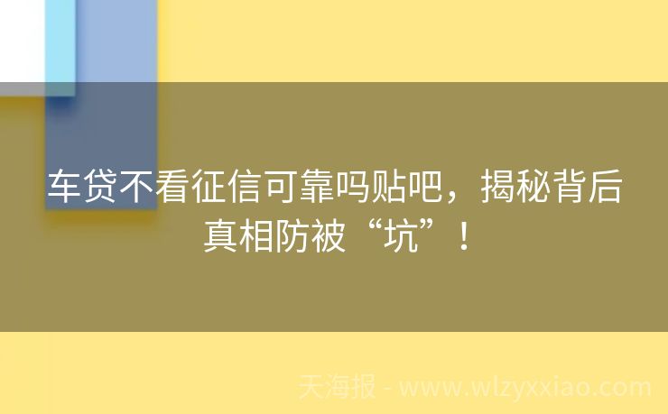 车贷不看征信可靠吗贴吧，揭秘背后真相防被“坑”！