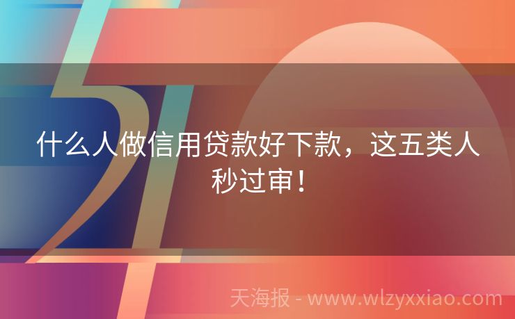 什么人做信用贷款好下款，这五类人秒过审！