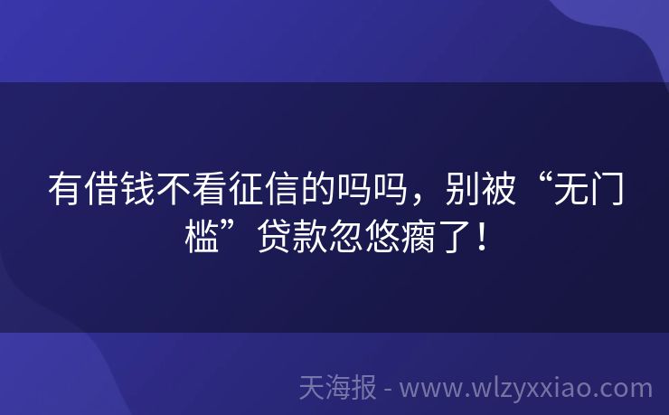 有借钱不看征信的吗吗，别被“无门槛”贷款忽悠瘸了！