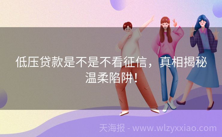 低压贷款是不是不看征信，真相揭秘温柔陷阱！