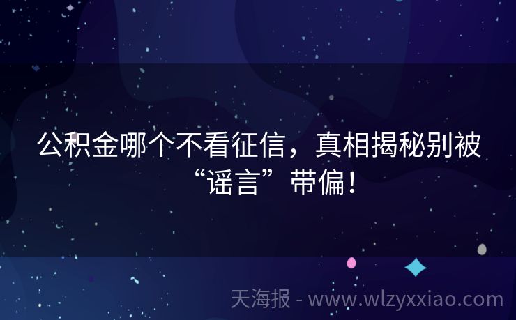 公积金哪个不看征信，真相揭秘别被“谣言”带偏！