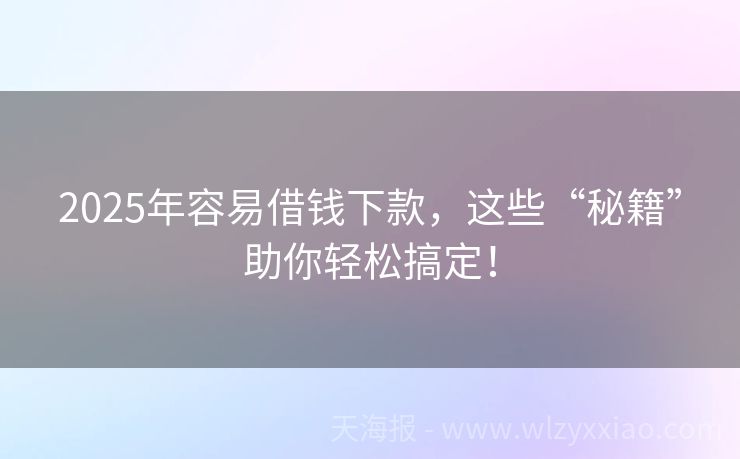 2025年容易借钱下款，这些“秘籍”助你轻松搞定！