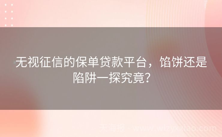 无视征信的保单贷款平台，馅饼还是陷阱一探究竟？