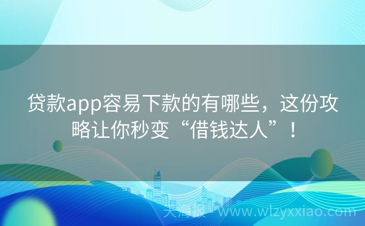 贷款app容易下款的有哪些，这份攻略让你秒变“借钱达人”！
