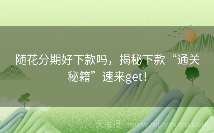 随花分期好下款吗，揭秘下款“通关秘籍”速来get！