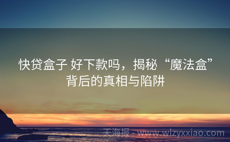 快贷盒子 好下款吗，揭秘“魔法盒”背后的真相与陷阱