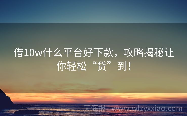 借10w什么平台好下款，攻略揭秘让你轻松“贷”到！